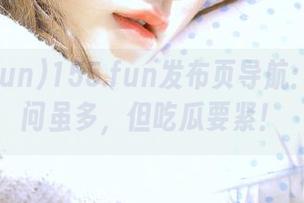 155.fun发布页导航：灵魂拷问虽多，但吃瓜要紧！