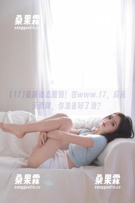 最新动态报到！在www.17，瓜从天而降，你准备好了没？-桑果霖