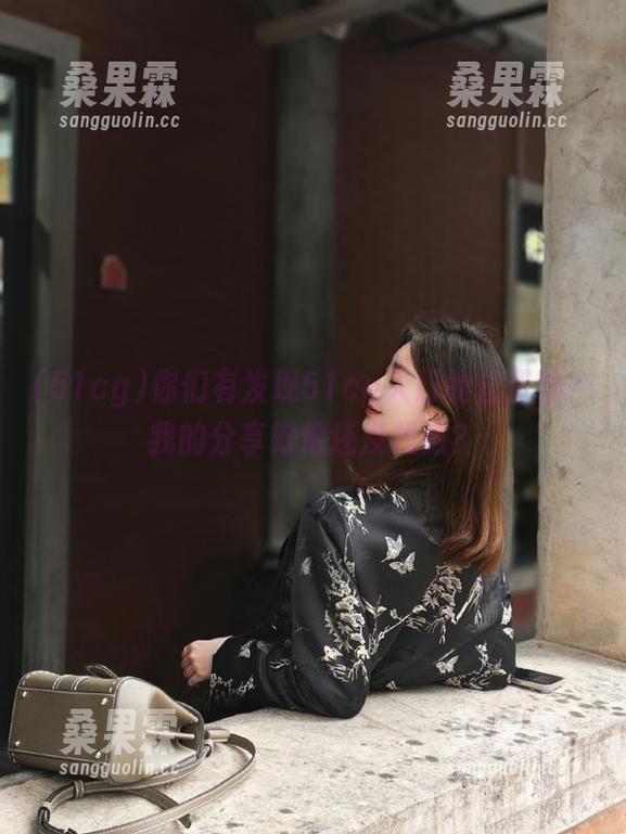 你们有发现51cg入口的位置吗?我的分享好像还没找到?-桑果霖 你们有发现51cg入口的位置吗?我的分享好像还没找到?-桑果霖