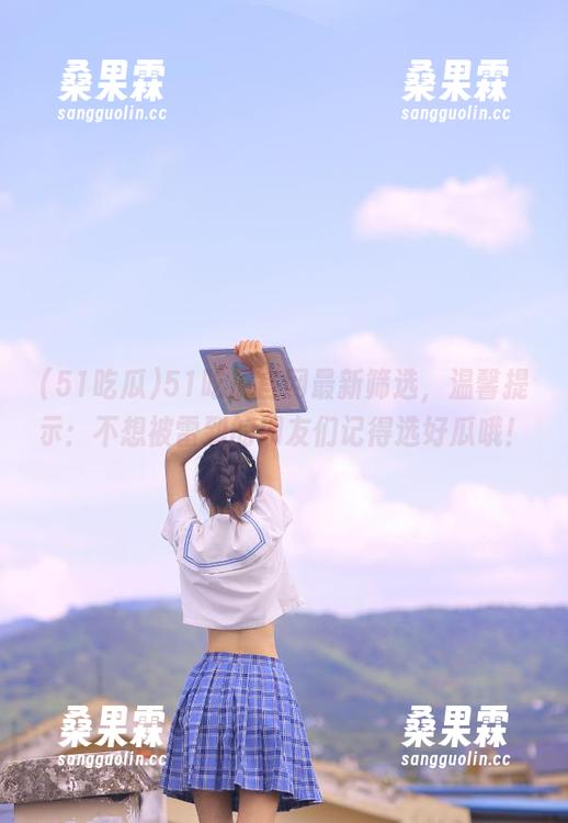 51吃瓜官网最新筛选,温馨提示:不想被雷到的朋友们记得选好瓜哦!-桑果霖 51吃瓜官网最新筛选,温馨提示:不想被雷到的朋友们记得选好瓜哦!-桑果霖