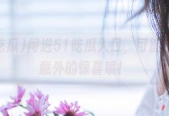 闯进51吃瓜入口，可能会收获意外的惊喜哦！