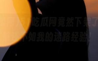 51吃瓜网竟然下架了，这导航还不如我的迷路经验！