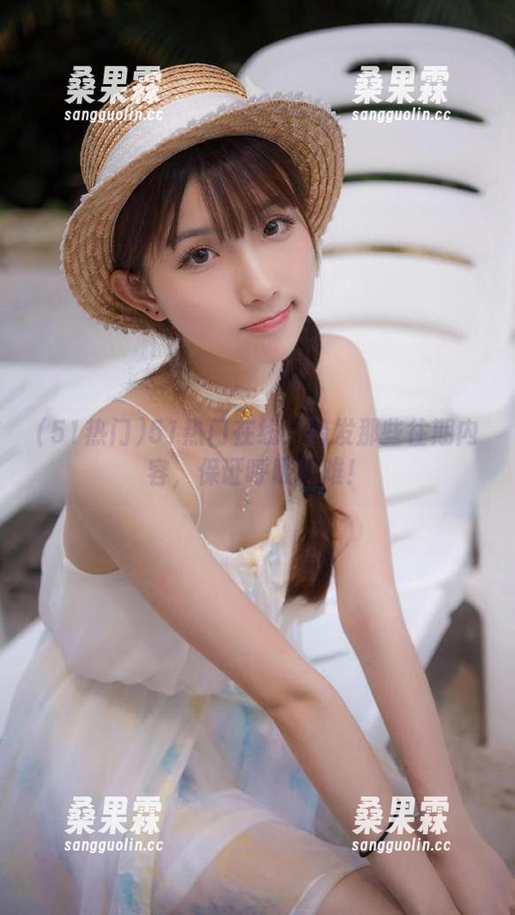 51热门在线:转发那些往期内容,保证呼吸困难!-桑果霖 51热门在线:转发那些往期内容,保证呼吸困难!-桑果霖