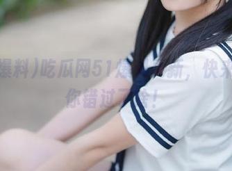 吃瓜网51爆料更新，快来看看你错过了啥！