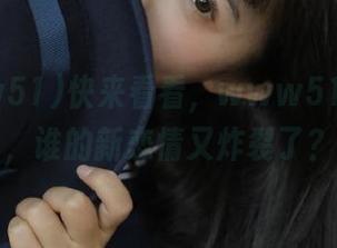快来看看，www51更新后，谁的新恋情又炸裂了？
