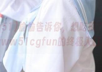 偷偷告诉你，想吃瓜？这里是www51cgfun的终极入口！