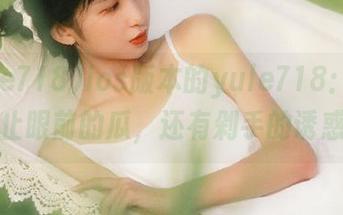ios版本的yule718：生活不止眼前的瓜，还有剁手的诱惑！