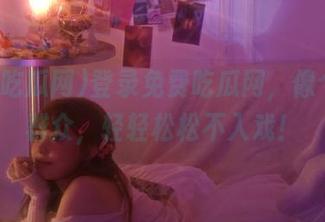 登录免费吃瓜网，像个吃瓜群众，轻轻松松不入戏！