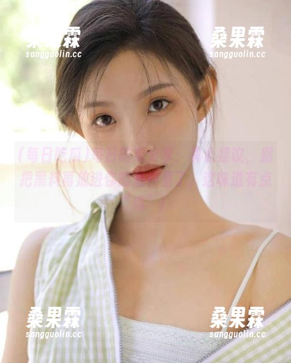 每日吃瓜分享:真心建议,别把黑料再放进你的酒杯里了,这味道有点“咸”!-桑果霖 每日吃瓜分享:真心建议,别把黑料再放进你的酒杯里了,这味道有点“咸”!-桑果霖