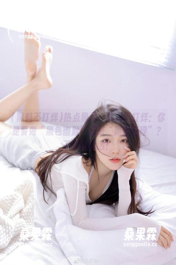 热点黑料—黑料不打烊:你是要做“黑色幽默”还是“黑暗料理”?下载就能选!-桑果霖 热点黑料—黑料不打烊:你是要做“黑色幽默”还是“黑暗料理”?下载就能选!-桑果霖