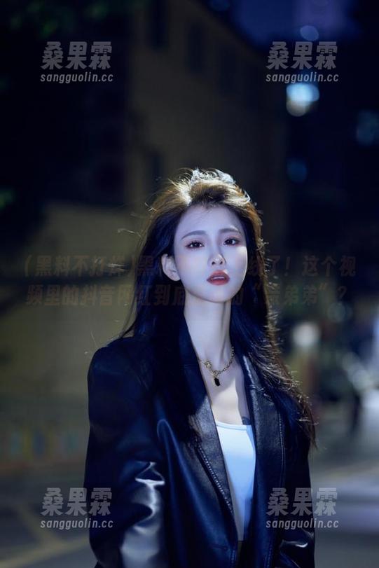 黑料不打烊上线了!这个视频里的抖音网红到底是谁的“亲弟弟”?-桑果霖 黑料不打烊上线了!这个视频里的抖音网红到底是谁的“亲弟弟”?-桑果霖