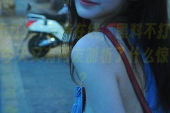 保持在线，黑料不打烊万里长征，今天又有网友剖析了什么惊天秘密？
