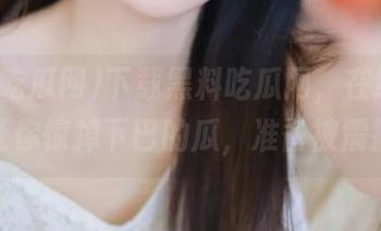 下载黑料吃瓜网，在线观看那些让你惊掉下巴的瓜，准备被震撼吧！