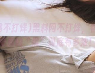 黑料网不打烊，看看这次更新的“黑”到底有多浓！